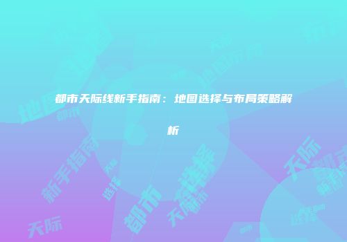 都市天际线新手指南：地图选择与布局策略解析