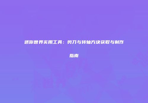 迷你世界实用工具：剪刀与转轴方块获取与制作指南
