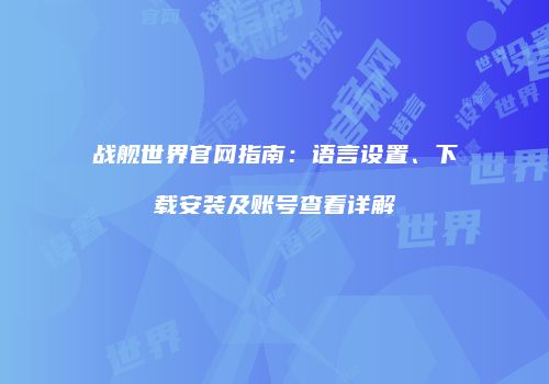 战舰世界官网指南：语言设置、下载安装及账号查看详解