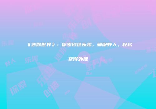 《迷你世界》：探索创造乐趣，驯服野人，轻松获得外挂