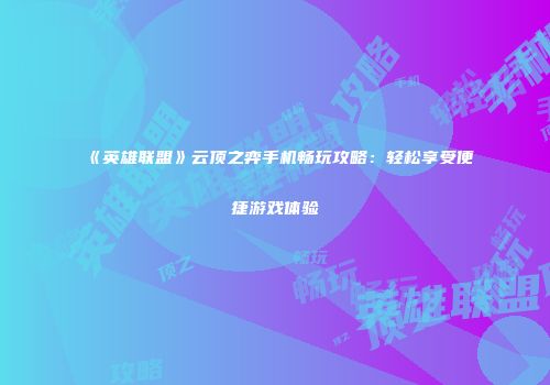 《英雄联盟》云顶之弈手机畅玩攻略：轻松享受便捷游戏体验