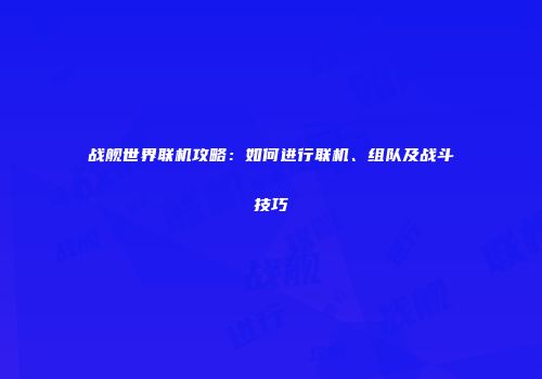 战舰世界联机攻略：如何进行联机、组队及战斗技巧
