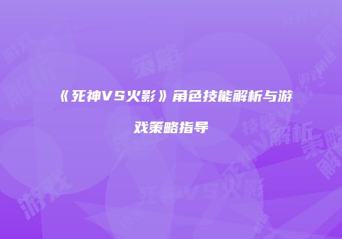 《死神VS火影》角色技能解析与游戏策略指导
