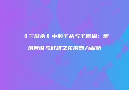 《三国杀》中的羊祜与羊徽瑜：德治智谋与群雄之花的魅力解析