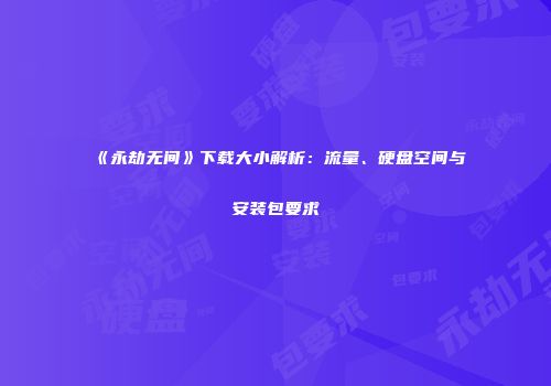 《永劫无间》下载大小解析：流量、硬盘空间与安装包要求