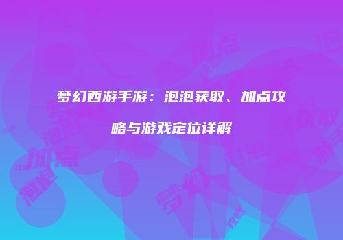 梦幻西游手游：泡泡获取、加点攻略与游戏定位详解