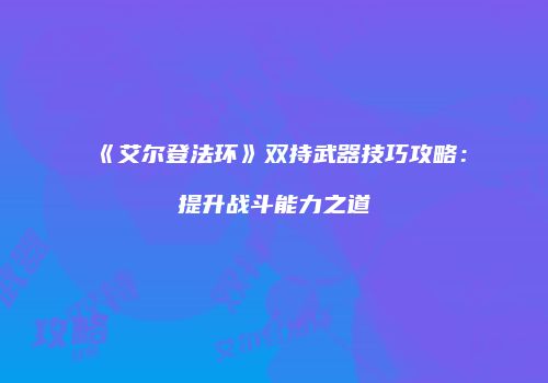 《艾尔登法环》双持武器技巧攻略：提升战斗能力之道