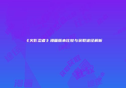 《火影忍者》漫画版本比较与获取途径解析