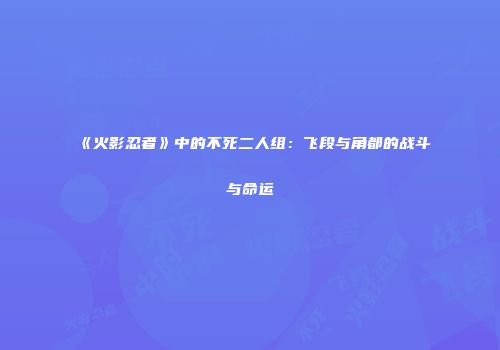 《火影忍者》中的不死二人组：飞段与角都的战斗与命运