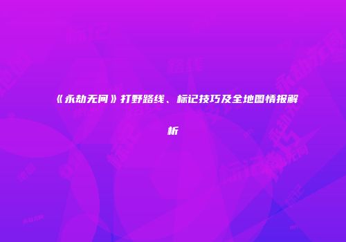 《永劫无间》打野路线、标记技巧及全地图情报解析