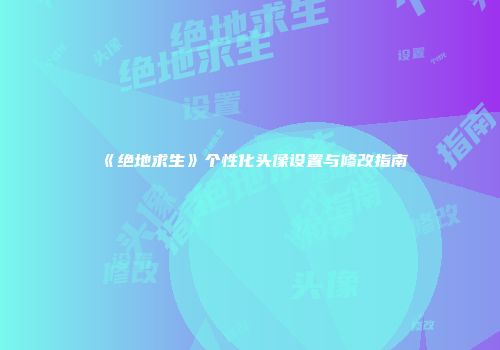 《绝地求生》个性化头像设置与修改指南