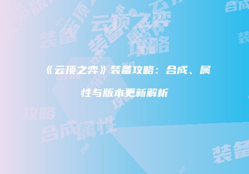《云顶之弈》装备攻略：合成、属性与版本更新解析