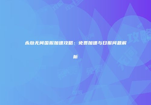 永劫无间国服加速攻略：免费加速与日服问题解析