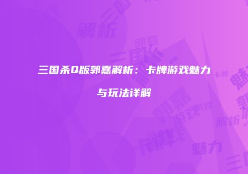 三国杀Q版郭嘉解析：卡牌游戏魅力与玩法详解