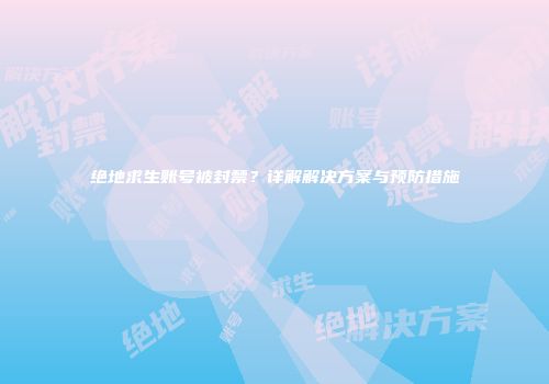 绝地求生账号被封禁？详解解决方案与预防措施