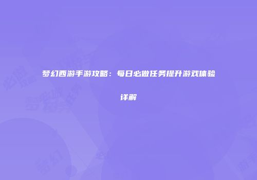 梦幻西游手游攻略：每日必做任务提升游戏体验详解