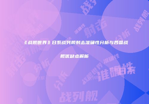 《战舰世界》日系战列舰射击准确性分析与各国战舰优缺点解析