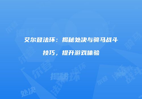 艾尔登法环：揭秘处决与骑马战斗技巧，提升游戏体验