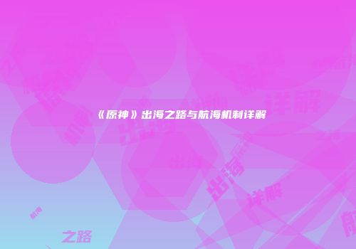 《原神》出海之路与航海机制详解