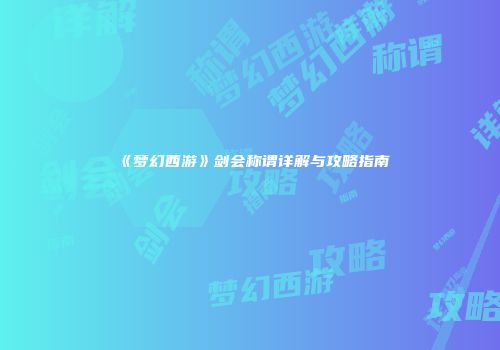 《梦幻西游》剑会称谓详解与攻略指南