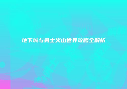 地下城与勇士火山世界攻略全解析