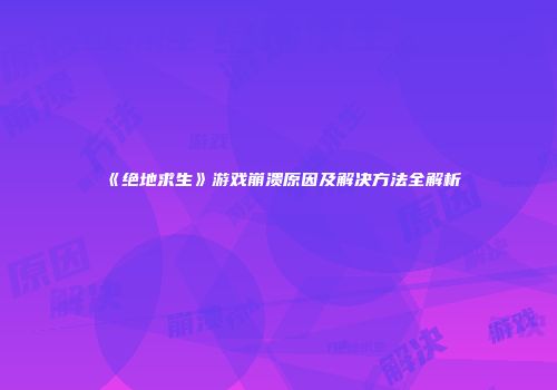 《绝地求生》游戏崩溃原因及解决方法全解析
