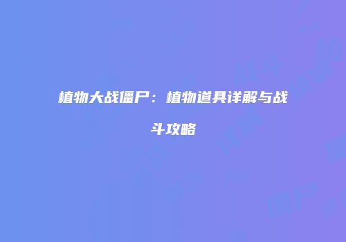 植物大战僵尸：植物道具详解与战斗攻略