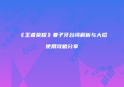 《王者荣耀》姜子牙台词解析与大招使用攻略分享