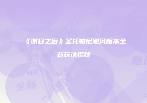 《明日之后》圣托帕尼飓风版本全新玩法揭秘