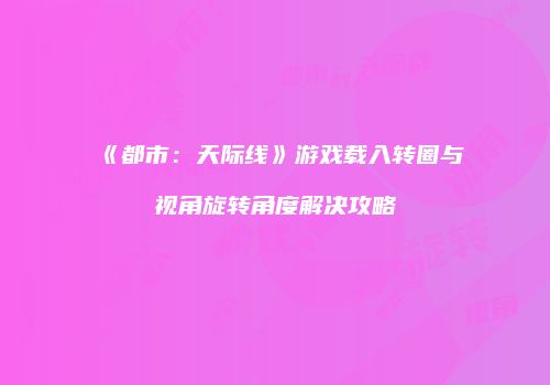 《都市：天际线》游戏载入转圈与视角旋转角度解决攻略
