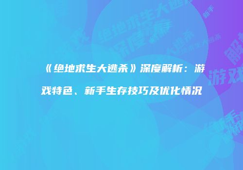 《绝地求生大逃杀》深度解析：游戏特色、新手生存技巧及优化情况