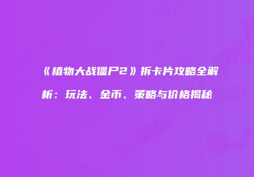《植物大战僵尸2》拆卡片攻略全解析：玩法、金币、策略与价格揭秘