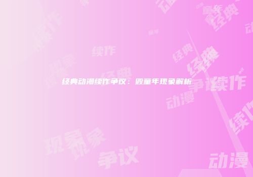 经典动漫续作争议：毁童年现象解析