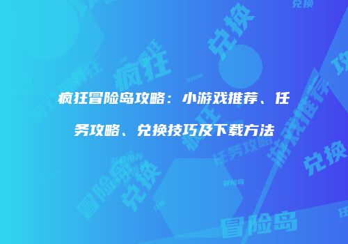 疯狂冒险岛攻略：小游戏推荐、任务攻略、兑换技巧及下载方法