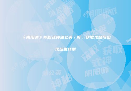 《阴阳师》神秘式神蒲公英／叮：获取攻略与出现位置详解