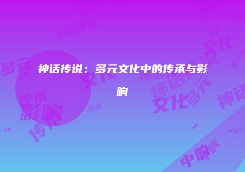 神话传说：多元文化中的传承与影响