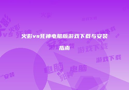 火影vs死神电脑版游戏下载与安装指南