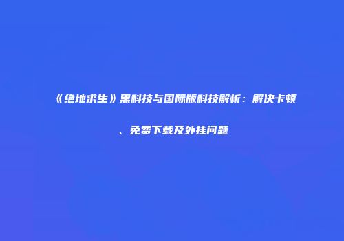 《绝地求生》黑科技与国际版科技解析：解决卡顿、免费下载及外挂问题