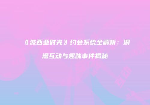 《波西亚时光》约会系统全解析：浪漫互动与趣味事件揭秘