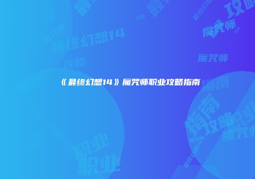 《最终幻想14》魔咒师职业攻略指南