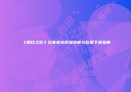 《明日之后》玩家退游原因剖析与欧服下载指南