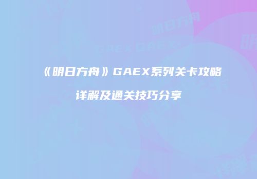 《明日方舟》GAEX系列关卡攻略详解及通关技巧分享