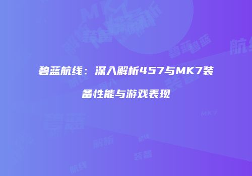 碧蓝航线：深入解析457与MK7装备性能与游戏表现