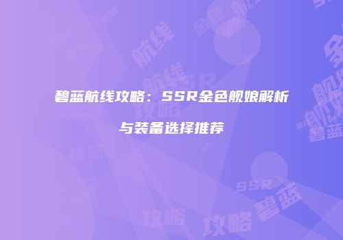 碧蓝航线攻略：SSR金色舰娘解析与装备选择推荐