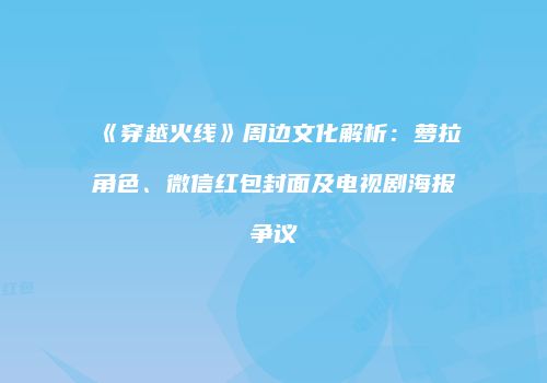 《穿越火线》周边文化解析：萝拉角色、微信红包封面及电视剧海报争议