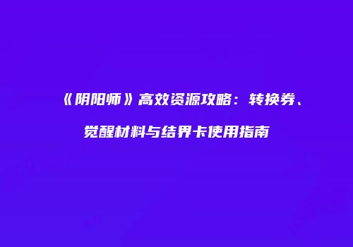《阴阳师》高效资源攻略：转换券、觉醒材料与结界卡使用指南