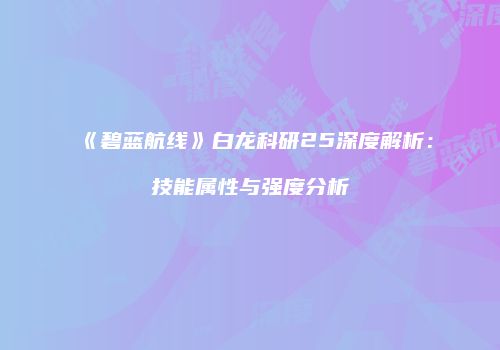 《碧蓝航线》白龙科研25深度解析：技能属性与强度分析