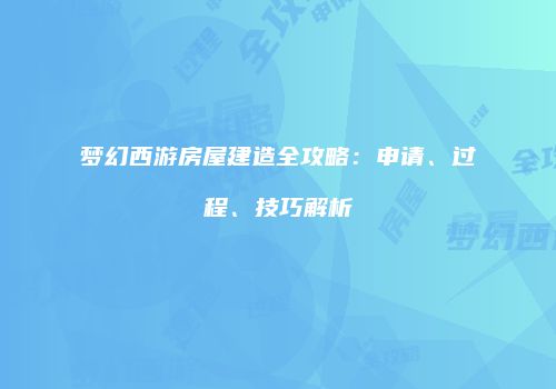 梦幻西游房屋建造全攻略：申请、过程、技巧解析