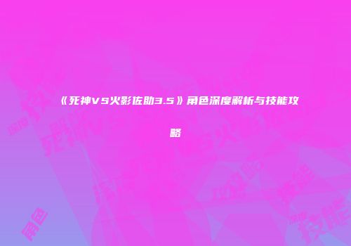 《死神VS火影佐助3.5》角色深度解析与技能攻略