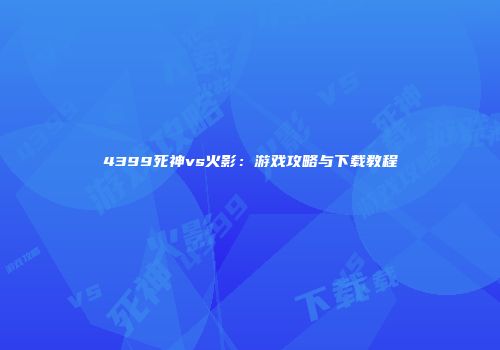4399死神vs火影：游戏攻略与下载教程